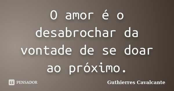 O amor é o desabrochar da vontade de se doar ao próximo.... Frase de Guthierres Cavalcante.