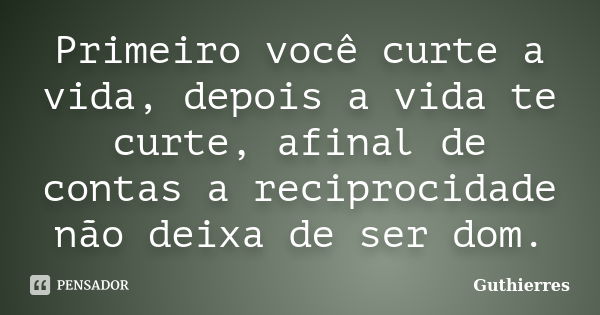 Primeiro você curte a vida, depois a vida te curte, afinal de contas a reciprocidade não deixa de ser dom.... Frase de Guthierres.