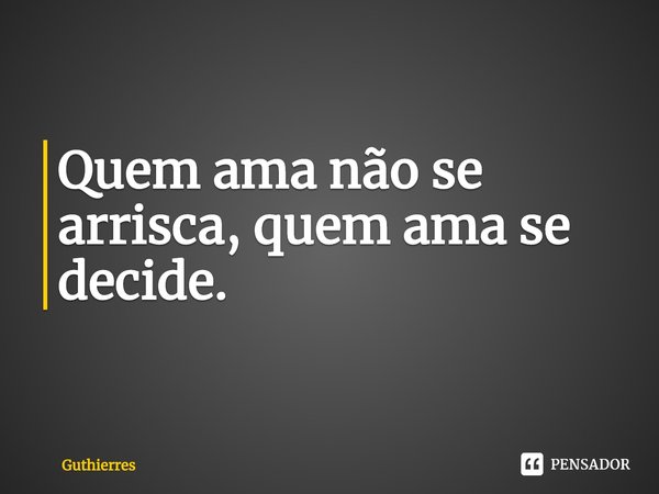 ⁠Quem ama não se arrisca, quem ama se decide.... Frase de Guthierres.