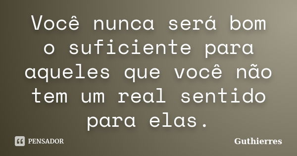 Você nunca será bom o suficiente para aqueles que você não tem um real sentido para elas.... Frase de Guthierres.