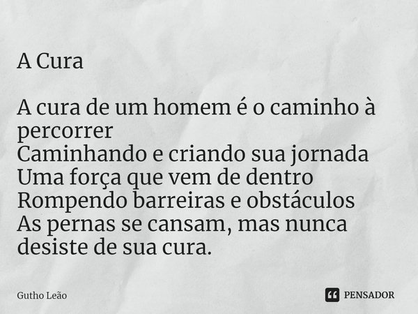 ⁠A Cura
A cura de um homem é o caminho à percorrer
Caminhando e criando sua jornada
Uma força que vem de dentro
Rompendo barreiras e obstáculos
As pernas se can... Frase de Gutho Leão.