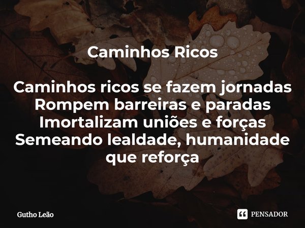 ⁠Caminhos Ricos
Caminhos ricos se fazem jornadas
Rompem barreiras e paradas
Imortalizam uniões e forças
Semeando lealdade, humanidade que reforça... Frase de Gutho Leão.