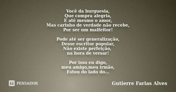 Você da burguesia, Que compra alegria, E até mesmo o amor, Mas carinho de verdade não recebe, Por ser um malfeitor! Pode até ser generalização, Desse escritor p... Frase de Gutierre Farias Alves.