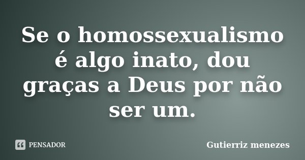 Se o homossexualismo é algo inato, dou graças a Deus por não ser um.... Frase de Gutierriz menezes.