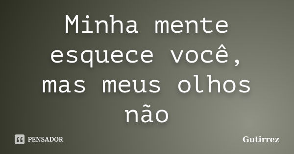 Minha mente esquece você, mas meus olhos não... Frase de Gutirrez.