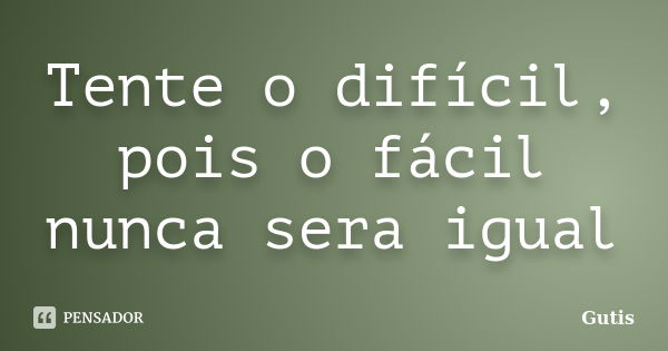 Tente o difícil, pois o fácil nunca sera igual... Frase de Gutis.