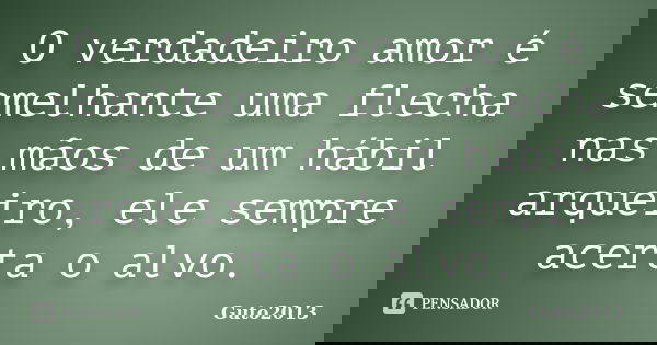 O verdadeiro amor é semelhante uma flecha nas mãos de um hábil arqueiro, ele sempre acerta o alvo.... Frase de Guto2013.