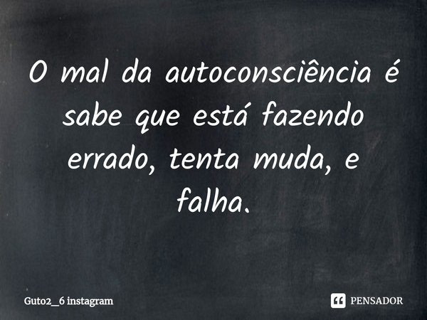 ⁠O mal da autoconsciência é sabe que está fazendo errado, tenta muda, e falha.... Frase de Guto2_6 instagram.