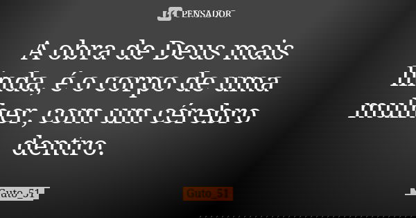 A obra de Deus mais linda, é o corpo de uma mulher, com um cérebro dentro.... Frase de Guto_51.