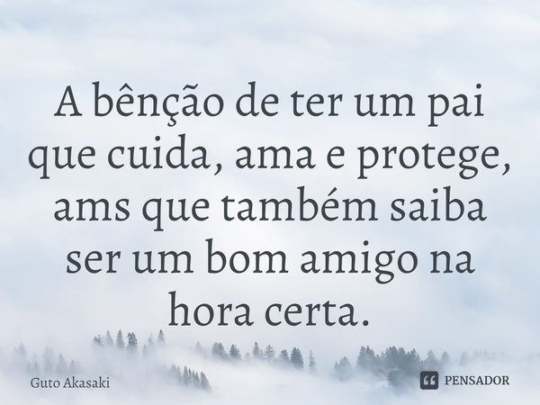 ⁠A bênção de ter um pai que cuida, ama e protege, mas que também saiba ser um bom amigo na hora certa.... Frase de Guto Akasaki.