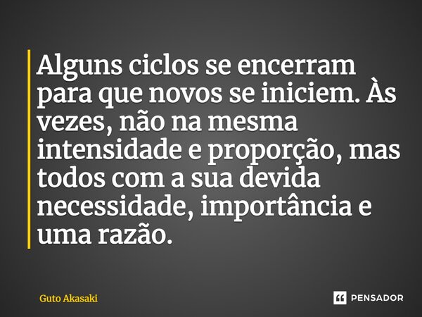 ⁠Alguns ciclos se encerram para que novos se iniciem. Às vezes, não na mesma intensidade e proporção, mas todos com a sua devida necessidade, importância e um... Frase de Guto Akasaki.