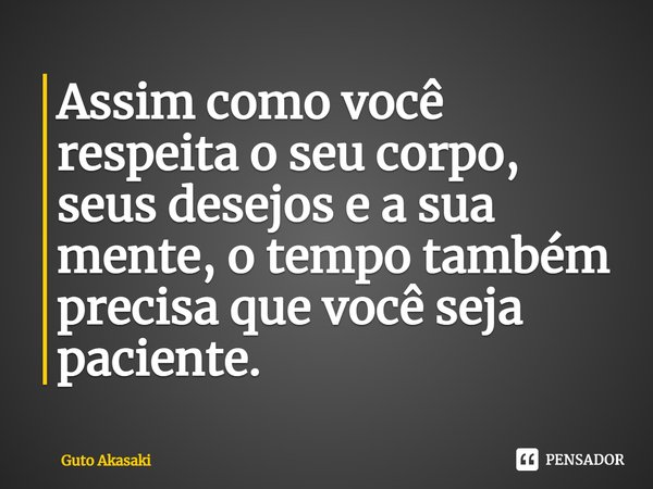 ⁠Assim como você respeita o seu corpo, seus desejos e a sua mente, o tempo também precisa que você seja paciente.... Frase de Guto Akasaki.