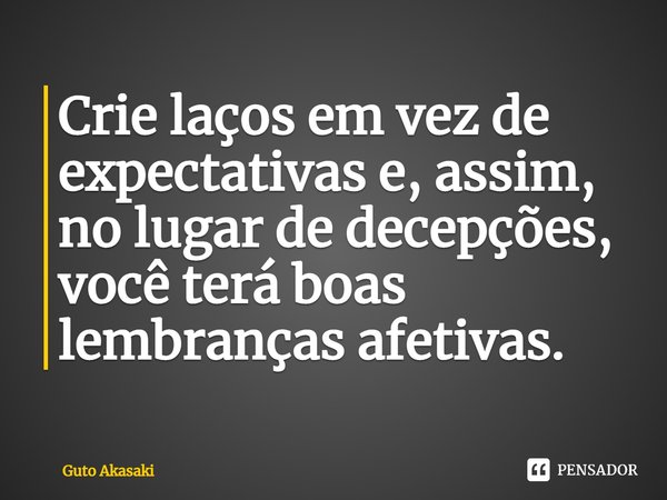 ⁠Crie laços em vez de expectativas e, assim, no lugar de decepções, você terá boas lembranças afetivas.... Frase de Guto Akasaki.