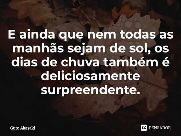 ⁠E ainda que nem todas as manhãs sejam de sol, os dias de chuva também é deliciosamente surpreendente.... Frase de Guto Akasaki.