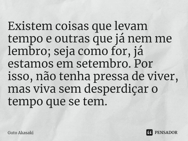 ⁠Existem coisas que levam tempo e outras que já nem me lembro; seja como for, já estamos em setembro. Por isso, não tenha pressa de viver, mas viva sem desperdi... Frase de Guto Akasaki.