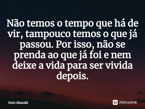 ⁠Não temos o tempo que há de vir, tampouco temos o que já passou. Por isso, não se prenda ao que já foi e nem deixe a vida para ser vivida depois.... Frase de Guto Akasaki.