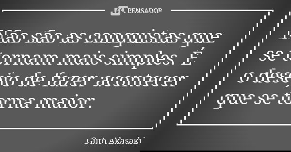 Não são as conquistas que se tornam mais simples. É o desejo de fazer acontecer que se torna maior.... Frase de Guto Akasaki.