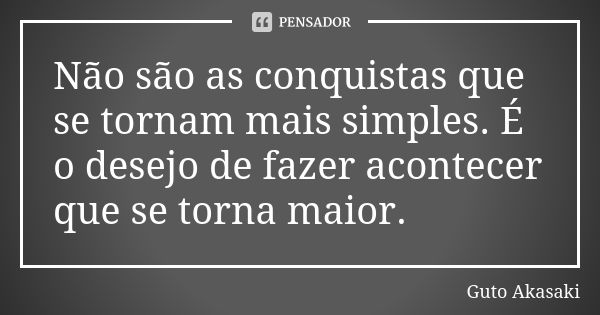 Não são as conquistas que se tornam mais simples. É o desejo de fazer acontecer que se torna maior.... Frase de Guto Akasaki.