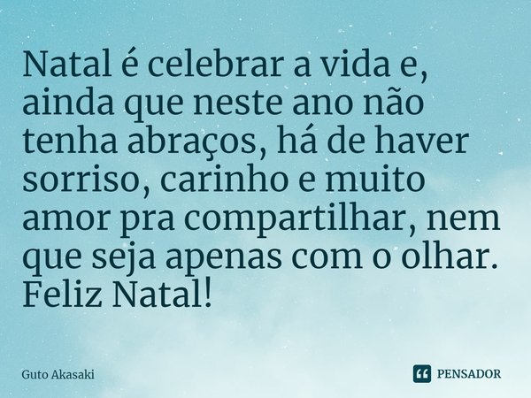 ⁠Natal é celebrar a vida e, ainda que neste ano não tenha abraços, há de haver sorriso, carinho e muito amor pra compartilhar, nem que seja apenas com o olhar. ... Frase de Guto Akasaki.