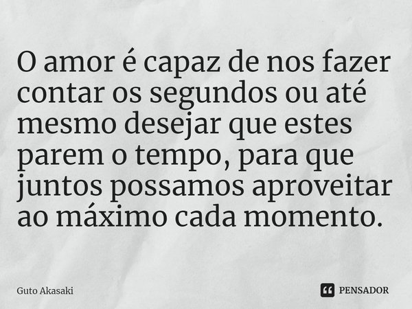 ⁠O amor é capaz de nos fazer contar os segundos ou até mesmo desejar que estes parem o tempo, para que juntos possamos aproveitar ao máximo cada momento.... Frase de Guto Akasaki.