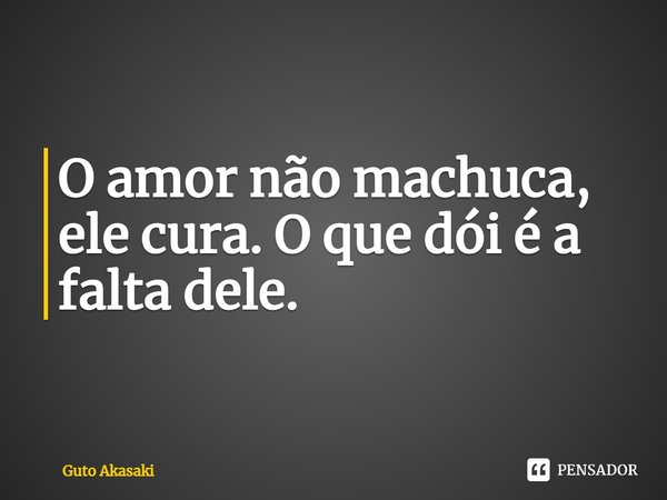 ⁠⁠O amor não machuca, ele cura. O que dói é a falta dele.... Frase de Guto Akasaki.