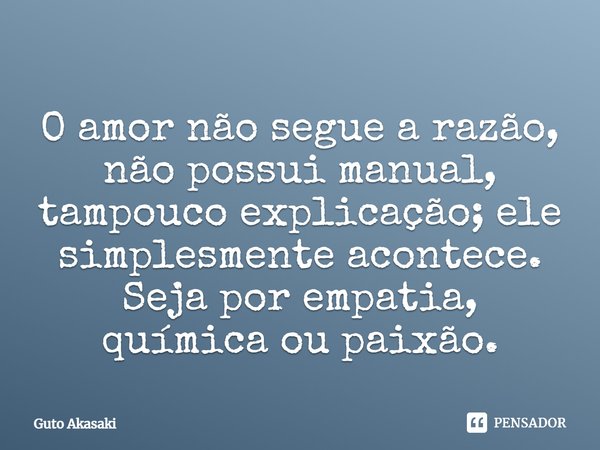 ⁠O amor não segue a razão, não possui manual, tampouco explicação; ele simplesmente acontece. Seja por empatia, química ou paixão.... Frase de Guto Akasaki.