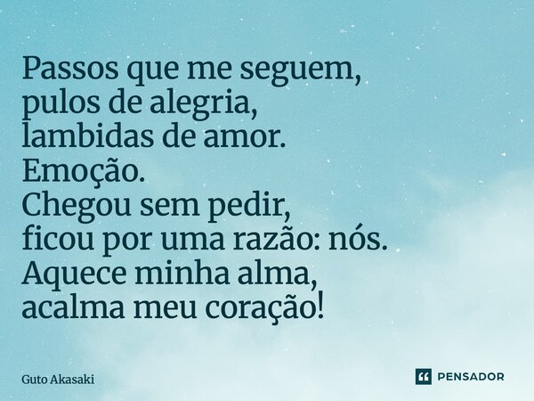 ⁠Passos que me seguem, pulos de alegria, lambidas de amor. Emoção. Chegou sem pedir, ficou por uma razão: nós. Aquece minha alma, acalma meu coração!... Frase de Guto Akasaki.