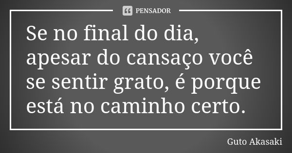 Se no final do dia, apesar do cansaço você se sentir grato, é porque está no caminho certo.... Frase de Guto Akasaki.