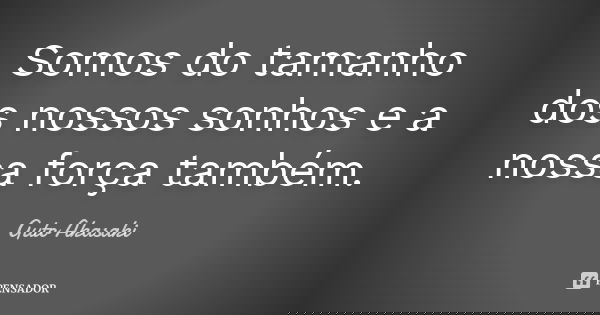 Somos do tamanho dos nossos sonhos e a nossa força também.... Frase de Guto Akasaki.
