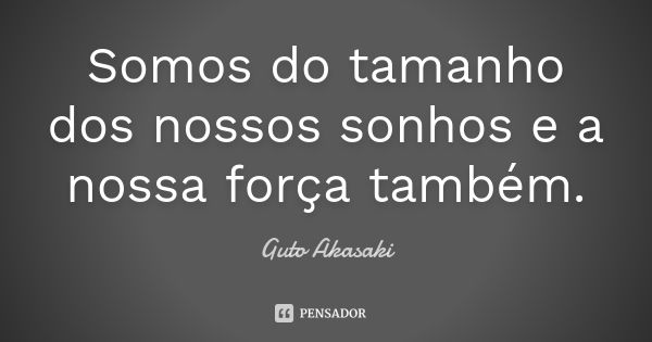 Somos do tamanho dos nossos sonhos e a nossa força também.... Frase de Guto Akasaki.