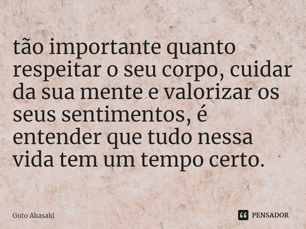 ⁠tão importante quanto respeitar o seu corpo, cuidar da sua mente e valorizar os seus sentimentos, é entender que tudo nessa vida tem um tempo certo.... Frase de Guto Akasaki.