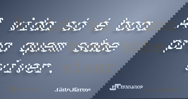 A vida só é boa pra quem sabe viver.... Frase de Guto Barros.