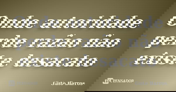 Onde autoridade perde razão não existe desacato... Frase de Guto Barros.