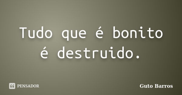 Tudo que é bonito é destruido.... Frase de Guto Barros.