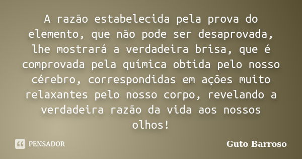 A razão estabelecida pela prova do elemento, que não pode ser desaprovada, lhe mostrará a verdadeira brisa, que é comprovada pela química obtida pelo nosso cére... Frase de Guto Barroso.