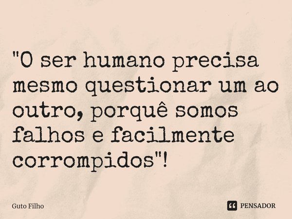 ⁠"O ser humano precisa mesmo questionar um ao outro, porquê somos falhos e facilmente corrompidos"!... Frase de Guto Filho.