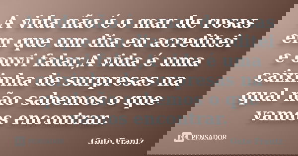 A vida não é o mar de rosas em que um dia eu acreditei e ouvi falar,A vida é uma caixinha de surpresas na qual não sabemos o que vamos encontrar.... Frase de Guto Frantz.