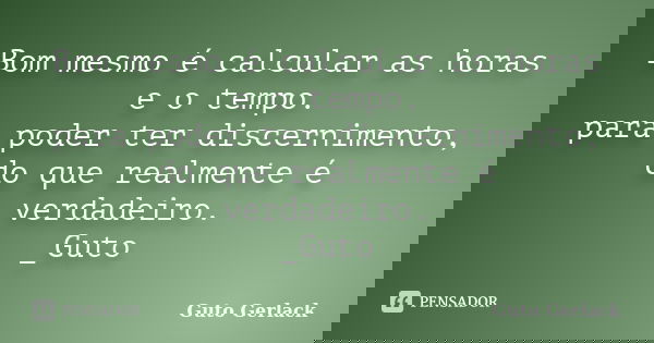 Bom mesmo é calcular as horas e o tempo. para poder ter discernimento, do que realmente é verdadeiro. _Guto... Frase de Guto Gerlack.