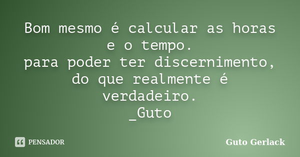 Bom mesmo é calcular as horas e o tempo. para poder ter discernimento, do que realmente é verdadeiro. _Guto... Frase de Guto Gerlack.