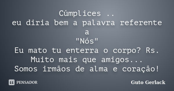 Cúmplices .. eu diria bem a palavra referente a "Nós" Eu mato tu enterra o corpo? Rs. Muito mais que amigos... Somos irmãos de alma e coração!... Frase de Guto Gerlack.