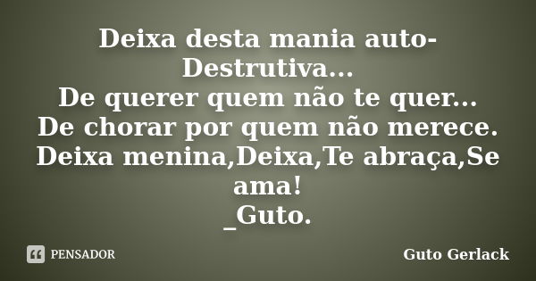 Deixa desta mania auto-Destrutiva... De querer quem não te quer... De chorar por quem não merece. Deixa menina,Deixa,Te abraça,Se ama! _Guto.... Frase de Guto Gerlack.