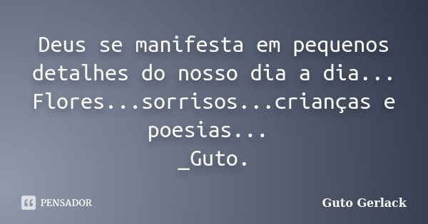 Deus se manifesta em pequenos detalhes do nosso dia a dia... Flores...sorrisos...crianças e poesias... _Guto.... Frase de Guto Gerlack.