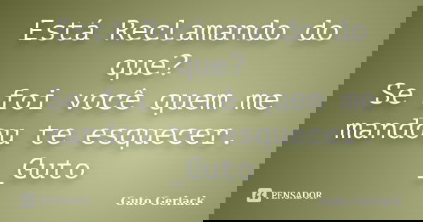 Está Reclamando do que? Se foi você quem me mandou te esquecer. _Guto... Frase de Guto Gerlack.