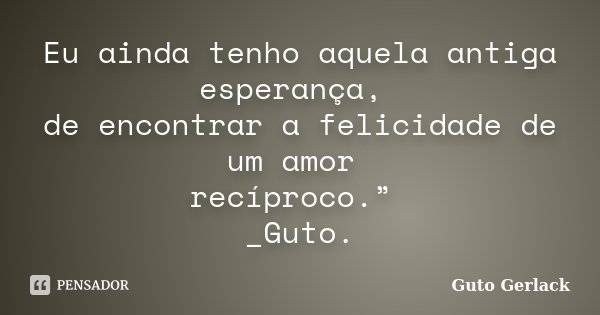Eu ainda tenho aquela antiga esperança, de encontrar a felicidade de um amor recíproco.” _Guto.... Frase de Guto Gerlack.