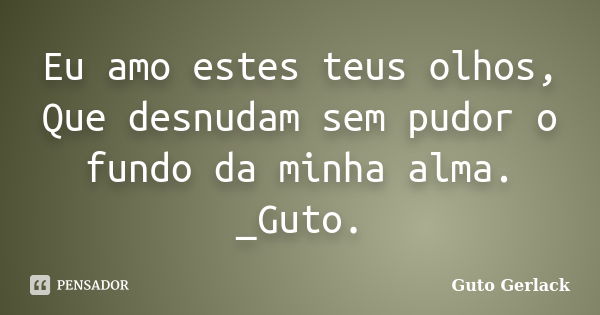 Eu amo estes teus olhos, Que desnudam sem pudor o fundo da minha alma. _Guto.... Frase de Guto Gerlack.