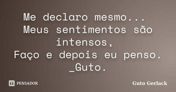 Me declaro mesmo... Meus sentimentos são intensos, Faço e depois eu penso. _Guto.... Frase de Guto Gerlack.