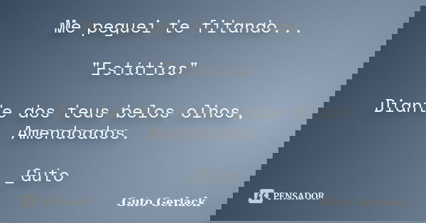 Me peguei te fitando... "Estático" Diante dos teus belos olhos, Amendoados. _Guto... Frase de Guto Gerlack.