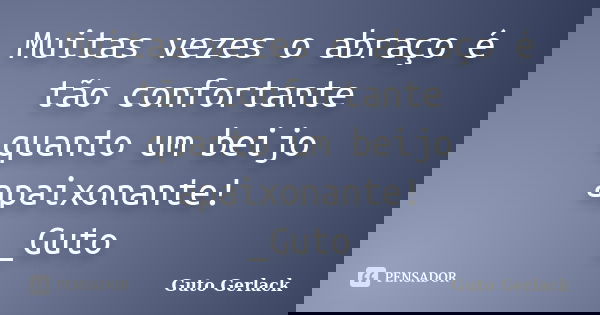 Muitas vezes o abraço é tão confortante quanto um beijo apaixonante! _Guto... Frase de Guto Gerlack.