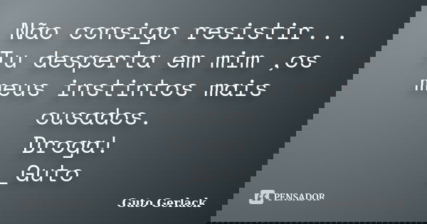 Não consigo resistir... Tu desperta em mim ,os meus instintos mais ousados. Droga! _Guto... Frase de Guto Gerlack.