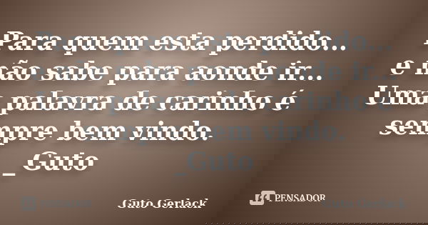 Para quem esta perdido... e não sabe para aonde ir... Uma palavra de carinho é sempre bem vindo. _Guto... Frase de Guto Gerlack.